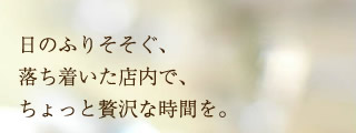 日のふりそそぐ、落ち着いた店内で、ちょっと贅沢な時間を。