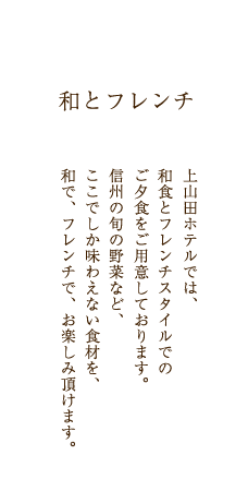 和とフレンチ　上山田ホテルでは、和食とフレンチスタイルでのご夕食をご用意しております。信州の旬の野菜など、ここでしか味わえない食材を、和で、フレンチで、お楽しみ頂けます。