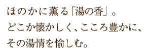 ほのかに薫る「湯の香」。どこか懐かしく、こころ豊かに、その湯情を愉しむ。