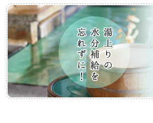 湯上がりの水分補給を忘れずに!