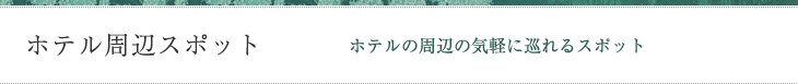 ホテル周辺スポット　ホテル周辺の気軽に巡れるスポット